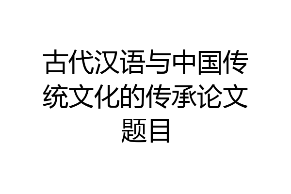 古代汉语与中国传统文化的传承论文题目