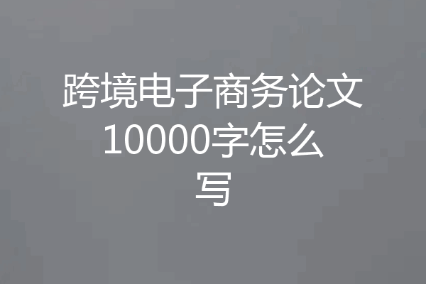 跨境电子商务论文10000字怎么写