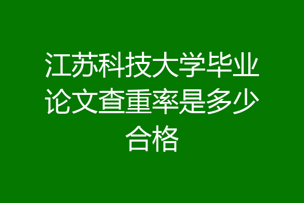 江苏科技大学毕业论文查重率是多少合格