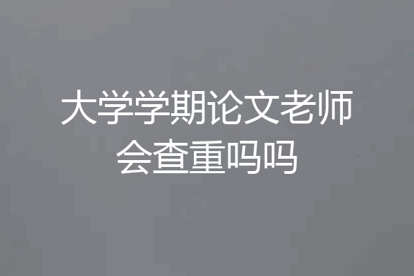 大学学期论文老师会查重吗吗