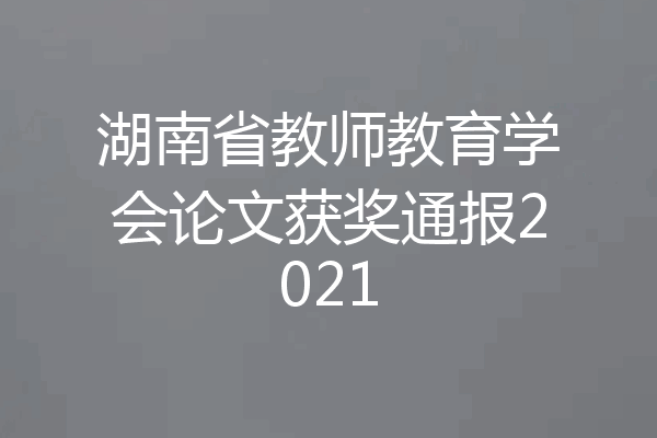 湖南省教师教育学会论文获奖通报2021