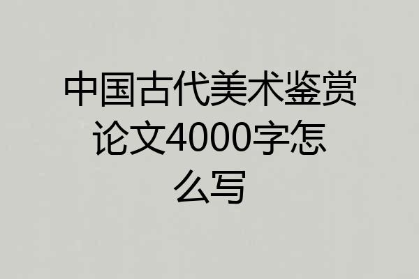 中国古代美术鉴赏论文4000字怎么写