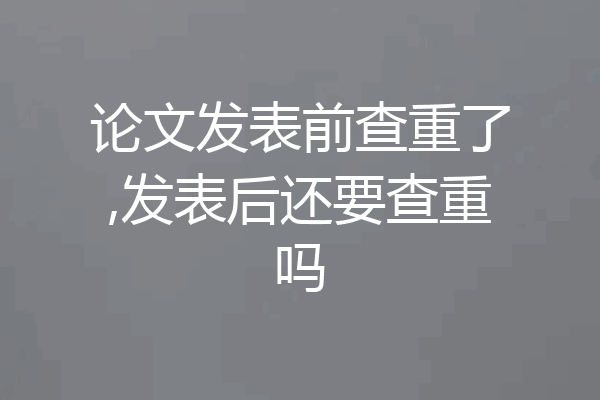 论文发表前查重了,发表后还要查重吗
