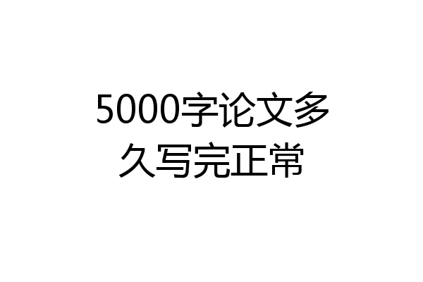 5000字论文多久写完正常