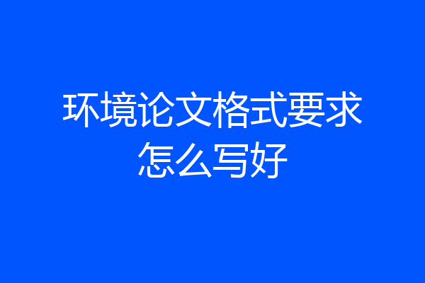 环境论文格式要求怎么写好