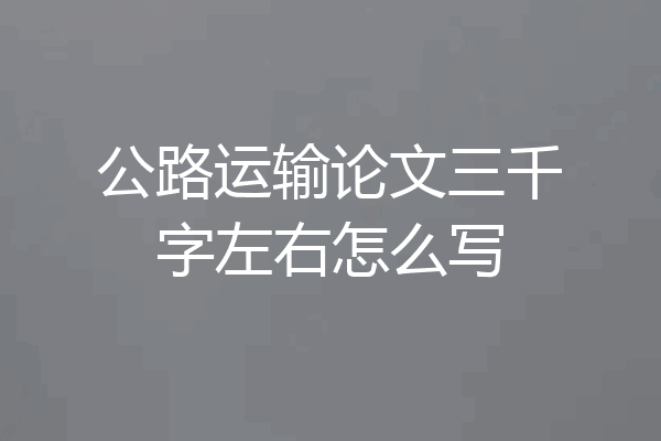 公路运输论文三千字左右怎么写