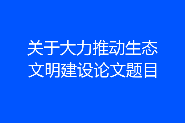 关于大力推动生态文明建设论文题目
