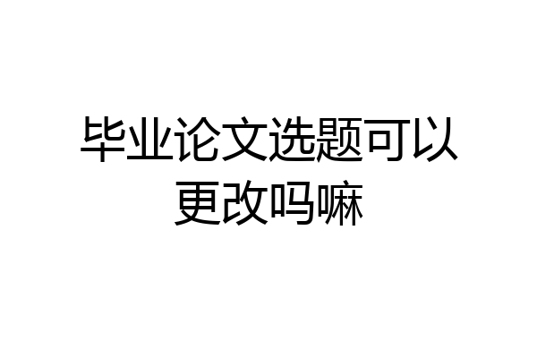 毕业论文选题可以更改吗嘛