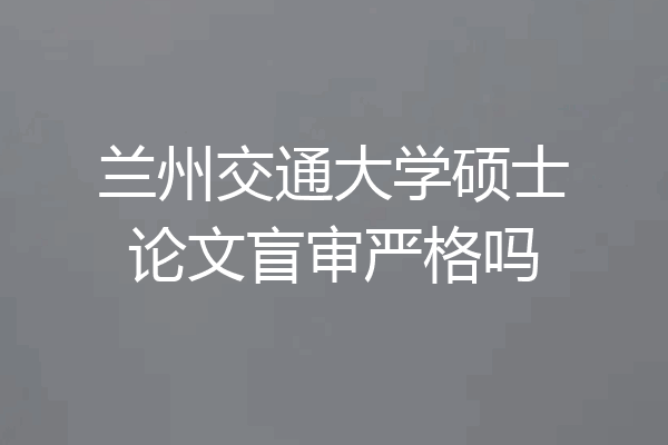 兰州交通大学硕士论文盲审严格吗