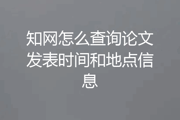 知网怎么查询论文发表时间和地点信息