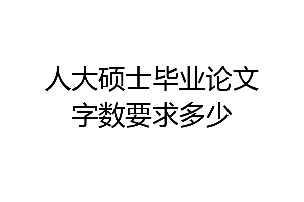 人大硕士毕业论文字数要求多少