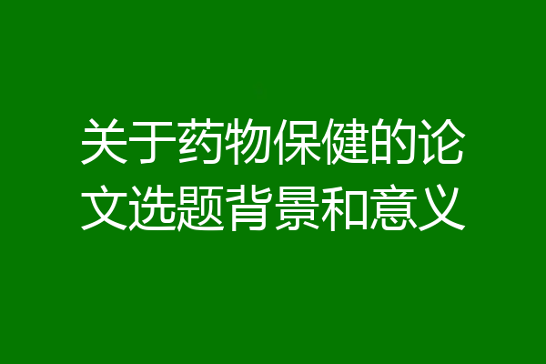 关于药物保健的论文选题背景和意义