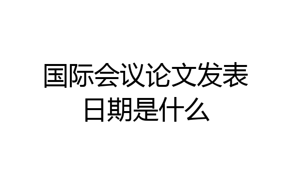 国际会议论文发表日期是什么