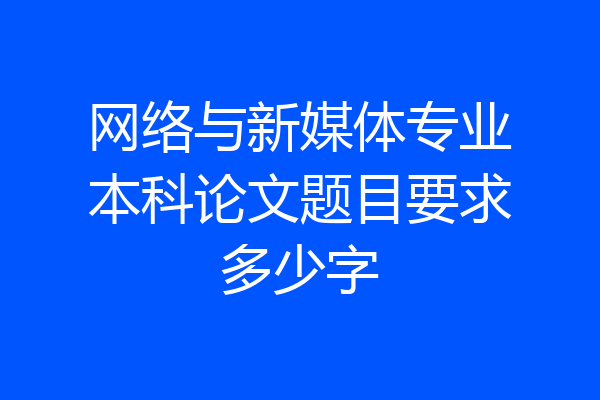 网络与新媒体专业本科论文题目要求多少字