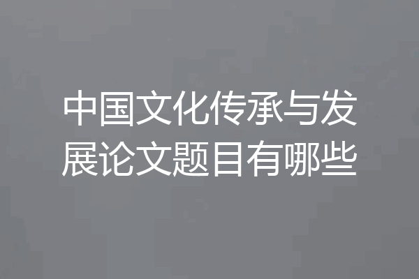 中国文化传承与发展论文题目有哪些