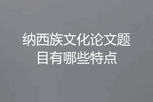 纳西族文化论文题目有哪些特点