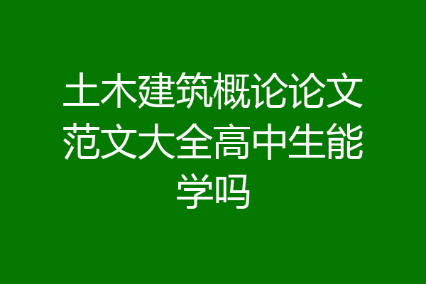 土木建筑概论论文范文大全高中生能学吗