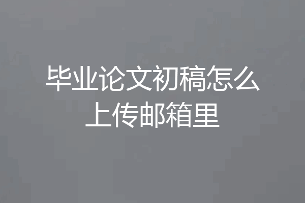 毕业论文初稿怎么上传邮箱里