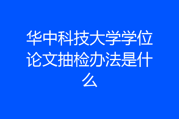 华中科技大学学位论文抽检办法是什么