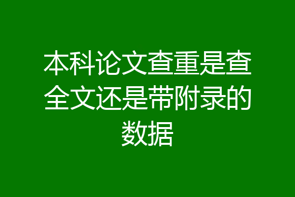 本科论文查重是查全文还是带附录的数据
