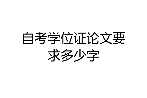 自考学位证论文要求多少字