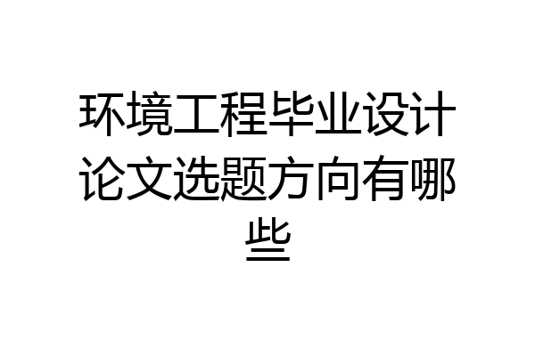 环境工程毕业设计论文选题方向有哪些