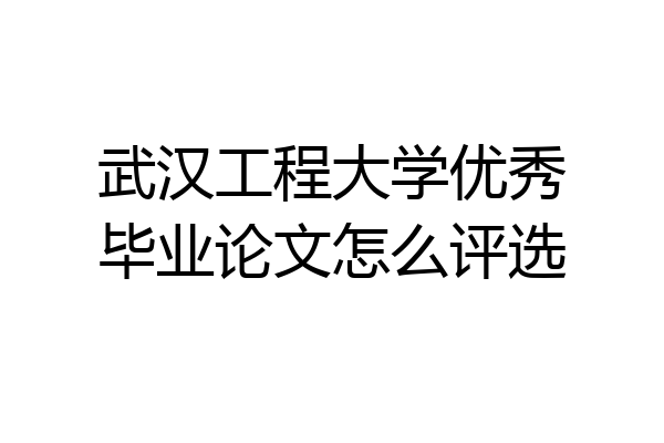 武汉工程大学优秀毕业论文怎么评选