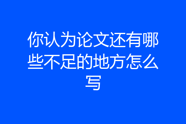你认为论文还有哪些不足的地方怎么写
