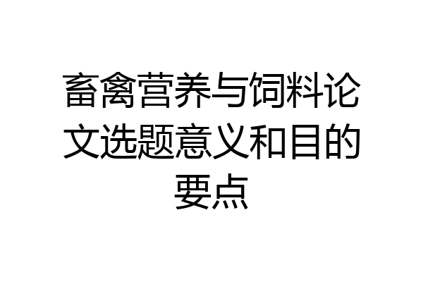 畜禽营养与饲料论文选题意义和目的要点