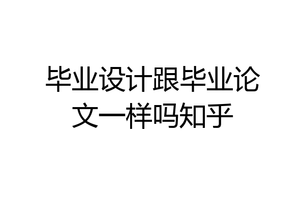 毕业设计跟毕业论文一样吗知乎