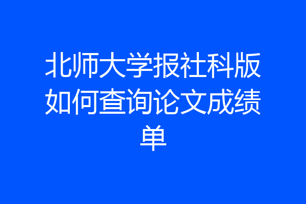 北师大学报社科版如何查询论文成绩单