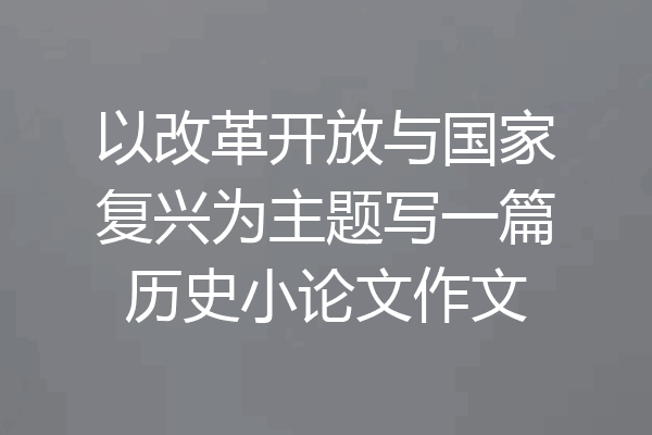 以改革开放与国家复兴为主题写一篇历史小论文作文
