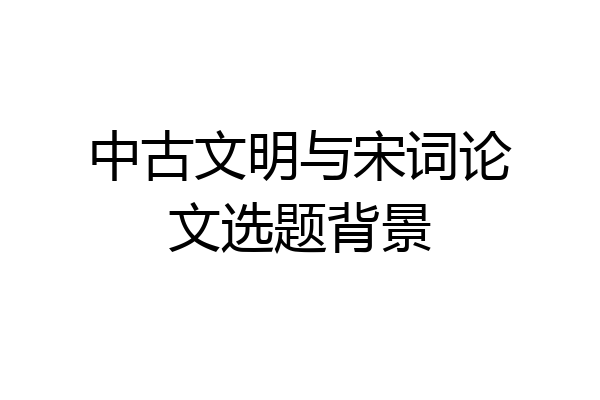中古文明与宋词论文选题背景
