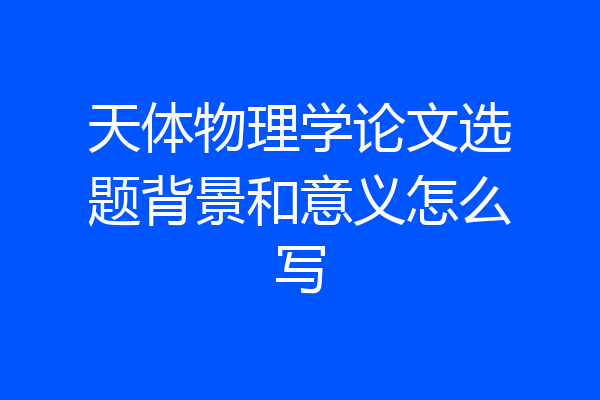 天体物理学论文选题背景和意义怎么写