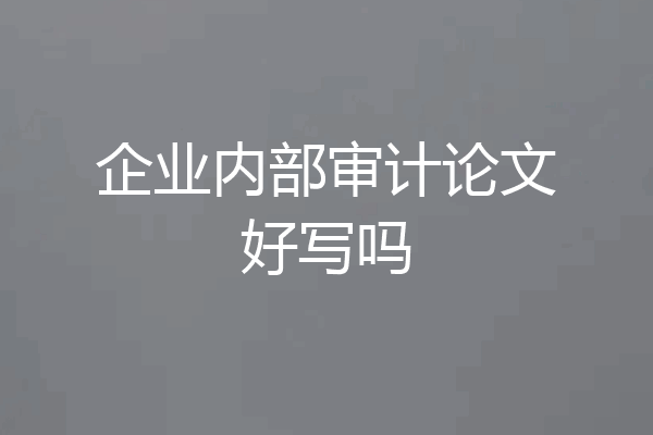企业内部审计论文好写吗