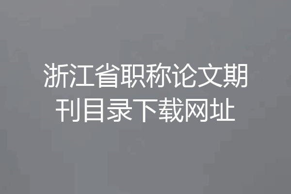 浙江省职称论文期刊目录下载网址