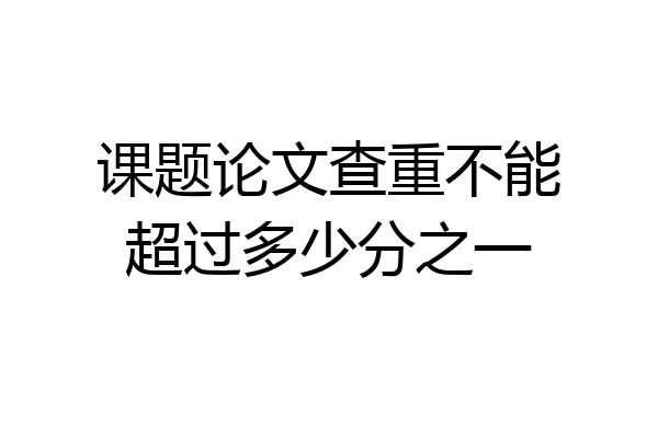 课题论文查重不能超过多少分之一
