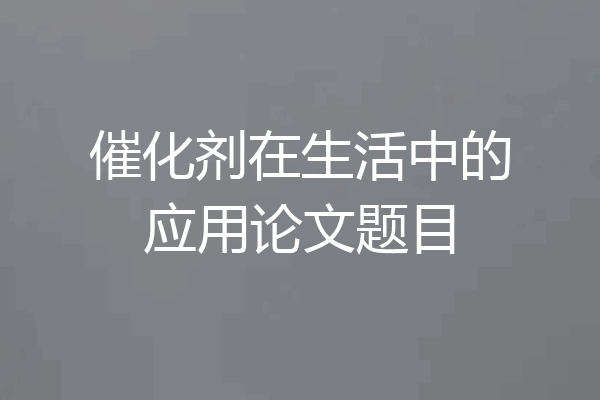 催化剂在生活中的应用论文题目