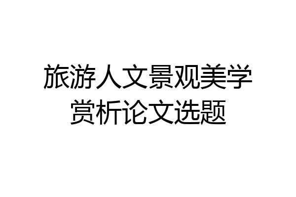 旅游人文景观美学赏析论文选题