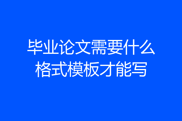 毕业论文需要什么格式模板才能写