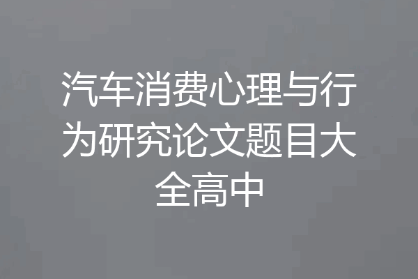 汽车消费心理与行为研究论文题目大全高中