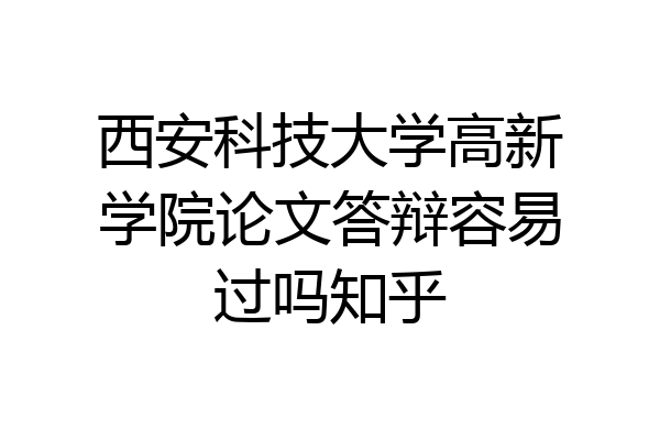 西安科技大学高新学院论文答辩容易过吗知乎