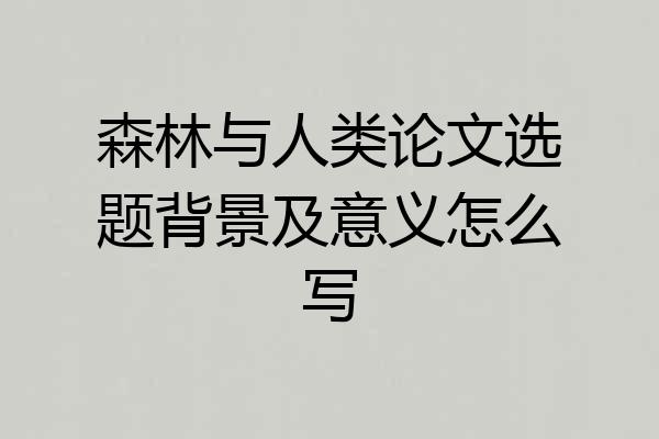 森林与人类论文选题背景及意义怎么写