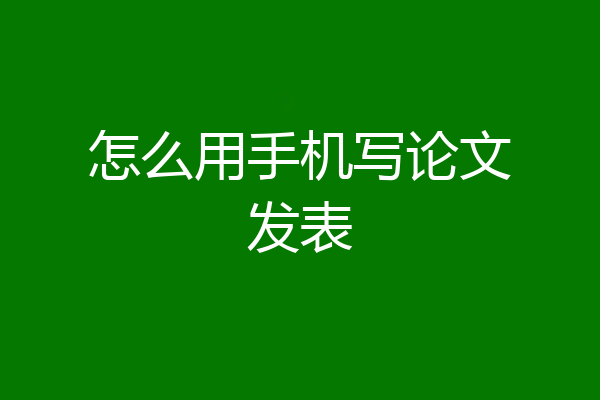 怎么用手机写论文发表