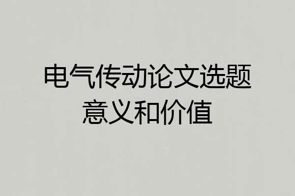 电气传动论文选题意义和价值