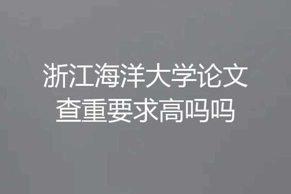 浙江海洋大学论文查重要求高吗吗