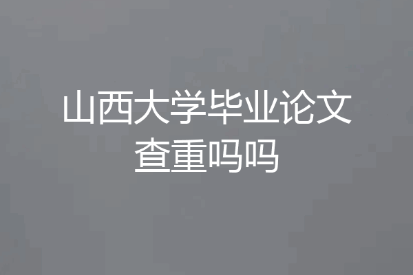 山西大学毕业论文查重吗吗