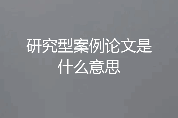 研究型案例论文是什么意思