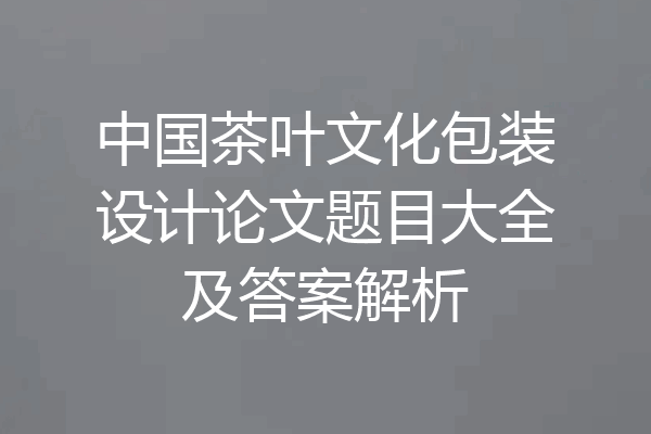 中国茶叶文化包装设计论文题目大全及答案解析