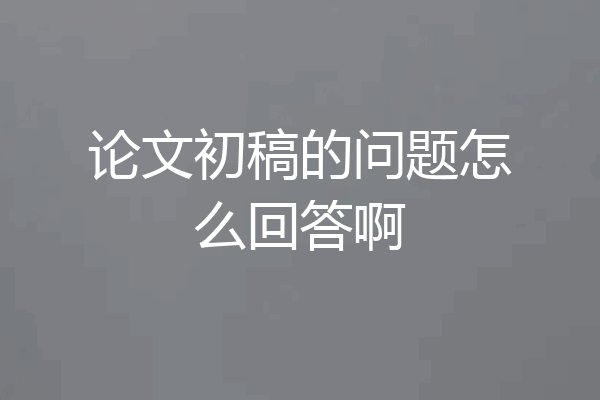 论文初稿的问题怎么回答啊